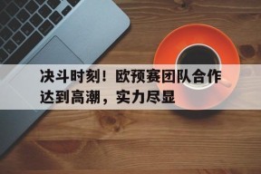 金年会体育-决斗时刻！欧预赛团队合作达到高潮，实力尽显的简单介绍