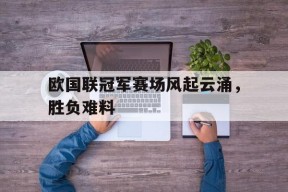 金年会官网-欧国联冠军赛场风起云涌，胜负难料的简单介绍