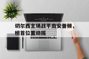 金年会官网-切尔西主场战平南安普顿，榜首位置动摇(切尔西vs南安普顿比分预测)
