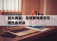 金年会平台-战火再起：足球赛场再次引爆热血对决