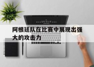金年会官网-阿根廷队在比赛中展现出强大的攻击力(阿根廷队在比赛中展现出强大的攻击力英语)