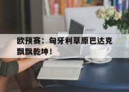 金年会体育-包含欧预赛：匈牙利草原巴达克飘飘乾坤！的词条