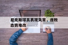 金年会平台-尼克斯球员表现失常,连败态势难改的原因
