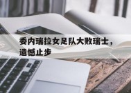 金年会APP-委内瑞拉女足队大败瑞士，遗憾止步