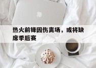 金年会平台-热火前锋因伤离场，或将缺席季后赛的简单介绍