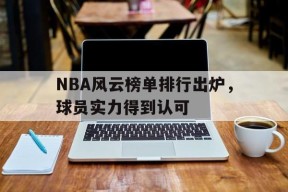金年会官网-NBA风云榜单排行出炉，球员实力得到认可(nba风云榜单排行出炉,球员实力得到认可吗)