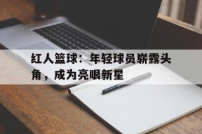 金年会体育-关于红人篮球：年轻球员崭露头角，成为亮眼新星的信息