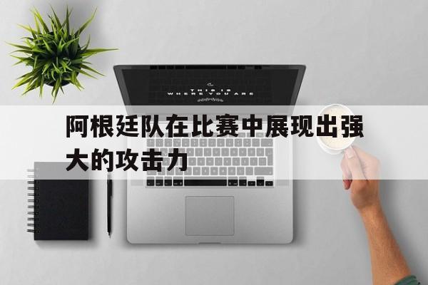 阿根廷队在比赛中展现出强大的攻击力(阿根廷队在比赛中展现出强大的攻击力英语)