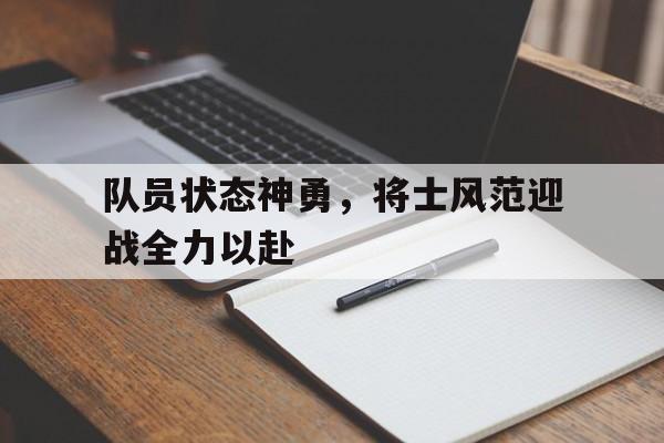 关于队员状态神勇，将士风范迎战全力以赴的信息