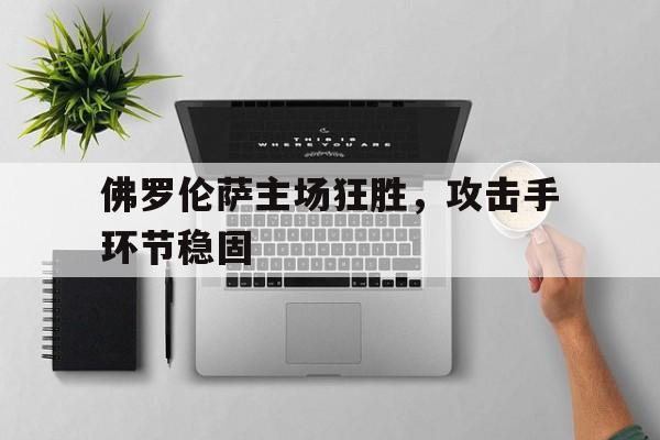佛罗伦萨主场狂胜,攻击手环节稳固(佛罗伦萨主力队员) 佛罗伦萨主场狂胜,攻击手环节稳固(佛罗伦萨主力队员)