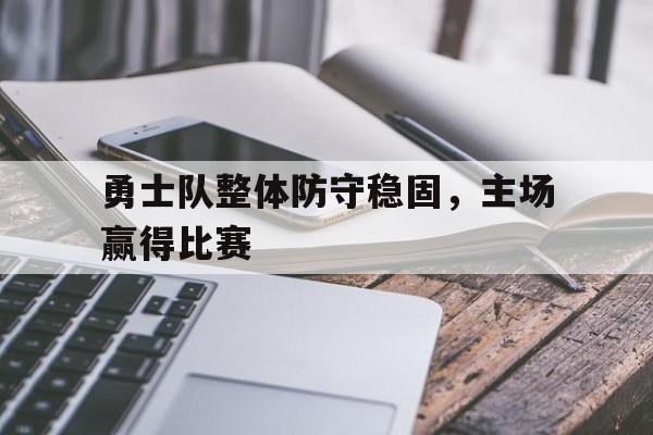 勇士队整体防守稳固,主场赢得比赛(勇士队的防守) 勇士队整体防守稳固,主场赢得比赛(勇士队的防守)